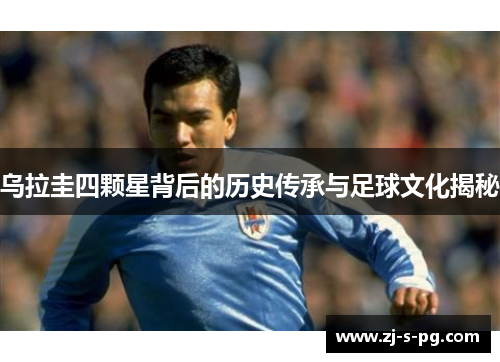 乌拉圭四颗星背后的历史传承与足球文化揭秘 乌拉圭四颗星背后的历史传承与足球文化揭秘