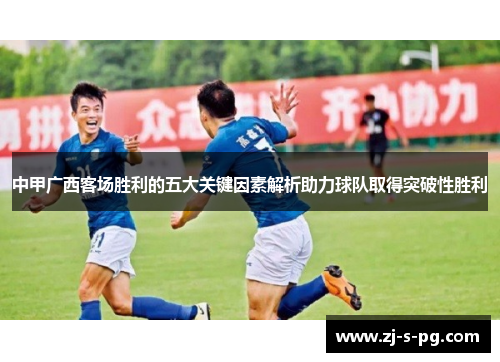 中甲广西客场胜利的五大关键因素解析助力球队取得突破性胜利