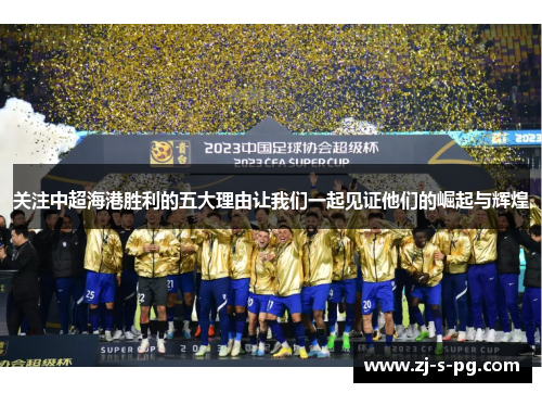 关注中超海港胜利的五大理由让我们一起见证他们的崛起与辉煌 关注中超海港胜利的五大理由让我们一起见证他们的崛起与辉煌