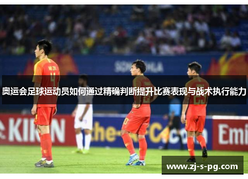 奥运会足球运动员如何通过精确判断提升比赛表现与战术执行能力