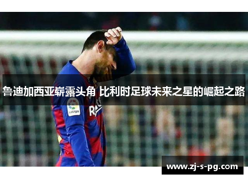 鲁迪加西亚崭露头角 比利时足球未来之星的崛起之路 鲁迪加西亚崭露头角 比利时足球未来之星的崛起之路