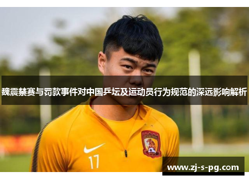 魏震禁赛与罚款事件对中国乒坛及运动员行为规范的深远影响解析