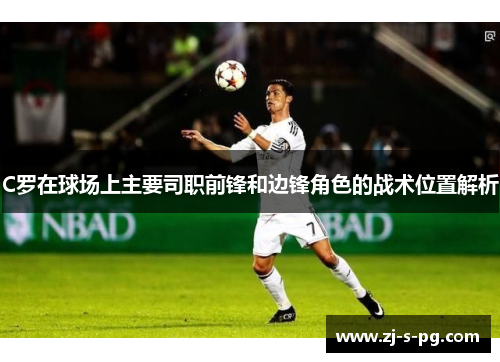 C罗在球场上主要司职前锋和边锋角色的战术位置解析 C罗在球场上主要司职前锋和边锋角色的战术位置解析
