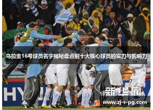 乌拉圭16号球员名字揭秘盘点前十大核心球员的实力与影响力