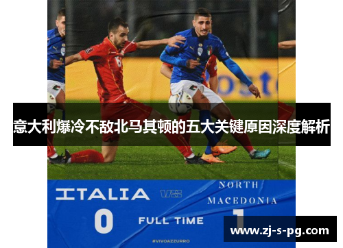 意大利爆冷不敌北马其顿的五大关键原因深度解析 意大利爆冷不敌北马其顿的五大关键原因深度解析