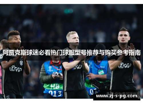 阿贾克斯球迷必看热门球服型号推荐与购买参考指南
