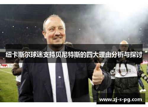 纽卡斯尔球迷支持贝尼特斯的四大理由分析与探讨 纽卡斯尔球迷支持贝尼特斯的四大理由分析与探讨