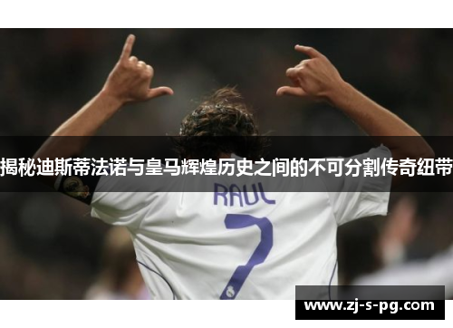 揭秘迪斯蒂法诺与皇马辉煌历史之间的不可分割传奇纽带