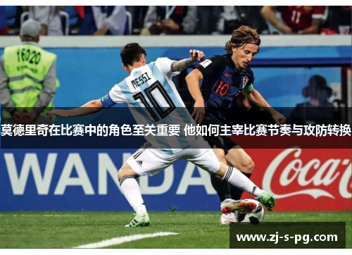 莫德里奇在比赛中的角色至关重要 他如何主宰比赛节奏与攻防转换