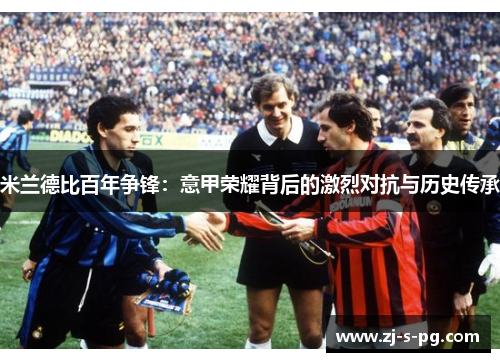 米兰德比百年争锋:意甲荣耀背后的激烈对抗与历史传承 米兰德比百年争锋:意甲荣耀背后的激烈对抗与历史传承