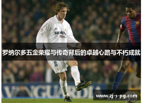 罗纳尔多五金荣耀与传奇背后的卓越心路与不朽成就