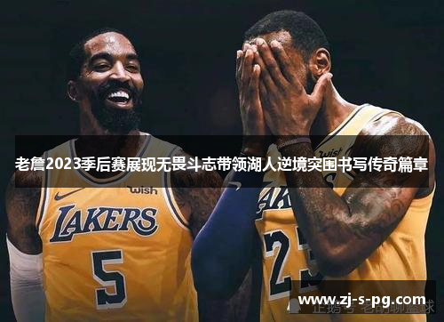 老詹2023季后赛展现无畏斗志带领湖人逆境突围书写传奇篇章 老詹2023季后赛展现无畏斗志带领湖人逆境突围书写传奇篇章