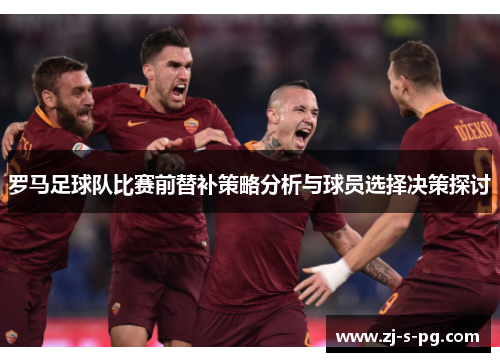 罗马足球队比赛前替补策略分析与球员选择决策探讨 罗马足球队比赛前替补策略分析与球员选择决策探讨