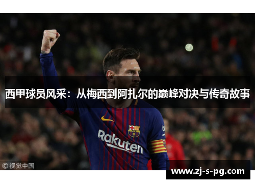西甲球员风采：从梅西到阿扎尔的巅峰对决与传奇故事
