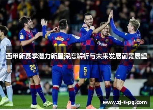 西甲新赛季潜力新星深度解析与未来发展前景展望 西甲新赛季潜力新星深度解析与未来发展前景展望