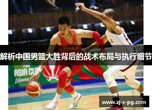 解析中国男篮大胜背后的战术布局与执行细节 解析中国男篮大胜背后的战术布局与执行细节