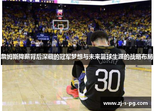 詹姆斯降薪背后深藏的冠军梦想与未来篮球生涯的战略布局