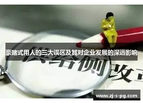 豪赌式用人的三大误区及其对企业发展的深远影响 豪赌式用人的三大误区及其对企业发展的深远影响