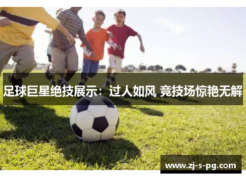 足球巨星绝技展示：过人如风 竞技场惊艳无解