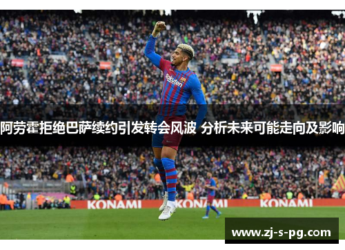 阿劳霍拒绝巴萨续约引发转会风波 分析未来可能走向及影响 阿劳霍拒绝巴萨续约引发转会风波 分析未来可能走向及影响