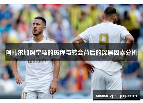 阿扎尔加盟皇马的历程与转会背后的深层因素分析 阿扎尔加盟皇马的历程与转会背后的深层因素分析