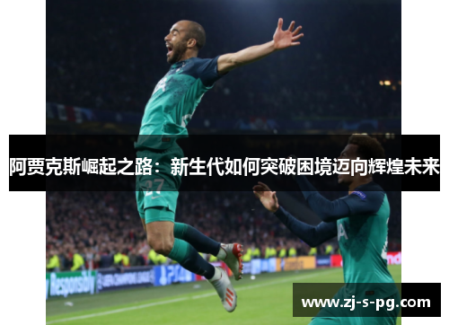 阿贾克斯崛起之路:新生代如何突破困境迈向辉煌未来 阿贾克斯崛起之路:新生代如何突破困境迈向辉煌未来