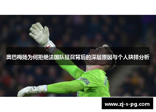 奥巴梅扬为何拒绝法国队征召背后的深层原因与个人抉择分析