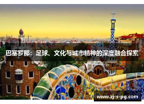 巴塞罗那:足球、文化与城市精神的深度融合探索 巴塞罗那:足球、文化与城市精神的深度融合探索