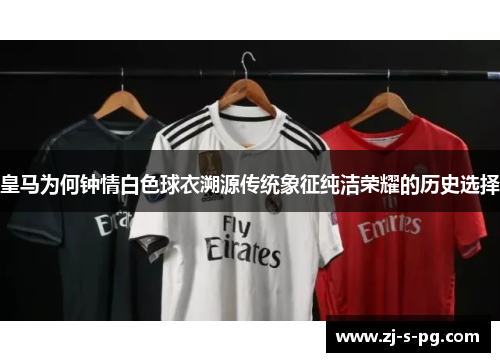 皇马为何钟情白色球衣溯源传统象征纯洁荣耀的历史选择
