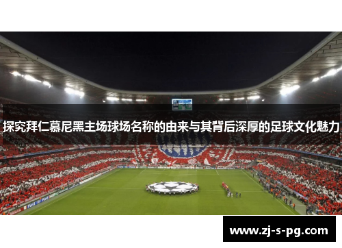 探究拜仁慕尼黑主场球场名称的由来与其背后深厚的足球文化魅力