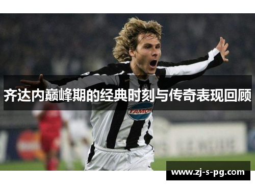 齐达内巅峰期的经典时刻与传奇表现回顾 齐达内巅峰期的经典时刻与传奇表现回顾