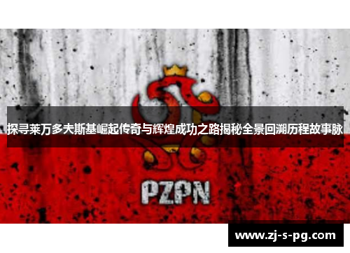 探寻莱万多夫斯基崛起传奇与辉煌成功之路揭秘全景回溯历程故事脉