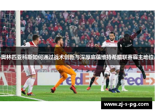 奥林匹亚科斯如何通过战术创新与深厚底蕴维持希腊联赛霸主地位
