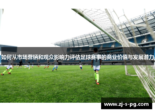 如何从市场营销和观众影响力评估足球赛事的商业价值与发展潜力 如何从市场营销和观众影响力评估足球赛事的商业价值与发展潜力