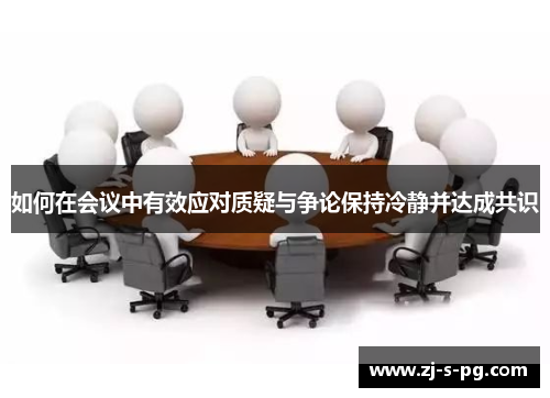 如何在会议中有效应对质疑与争论保持冷静并达成共识 如何在会议中有效应对质疑与争论保持冷静并达成共识