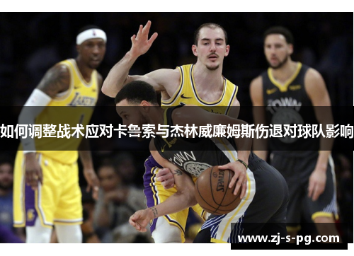 如何调整战术应对卡鲁索与杰林威廉姆斯伤退对球队影响 如何调整战术应对卡鲁索与杰林威廉姆斯伤退对球队影响