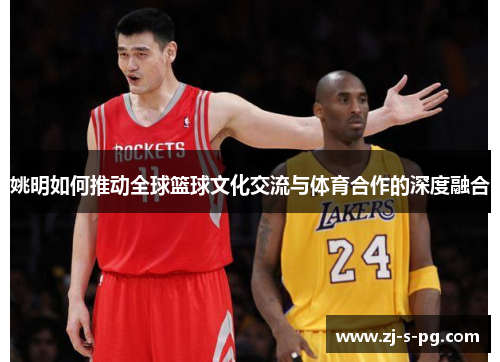 姚明如何推动全球篮球文化交流与体育合作的深度融合