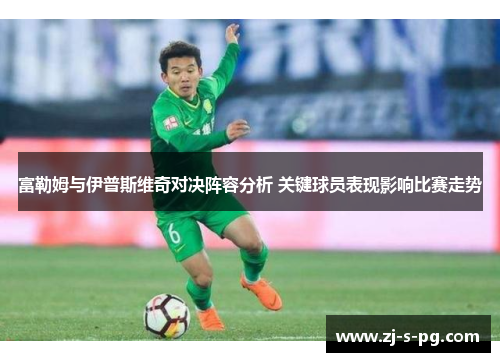 富勒姆与伊普斯维奇对决阵容分析 关键球员表现影响比赛走势