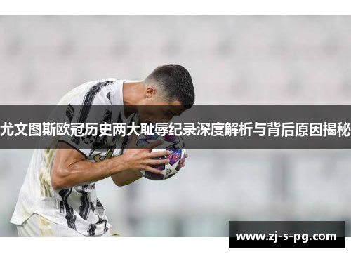 尤文图斯欧冠历史两大耻辱纪录深度解析与背后原因揭秘