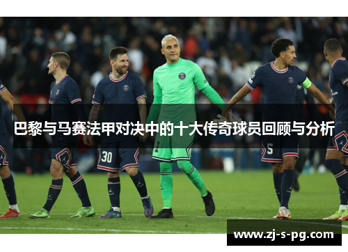 巴黎与马赛法甲对决中的十大传奇球员回顾与分析 巴黎与马赛法甲对决中的十大传奇球员回顾与分析