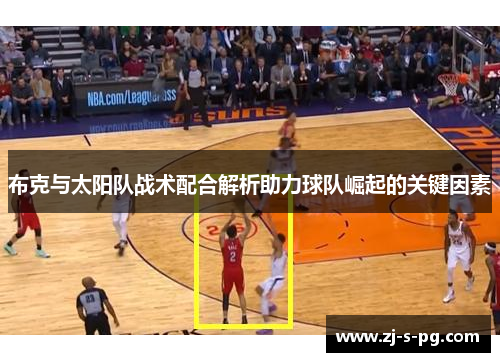 布克与太阳队战术配合解析助力球队崛起的关键因素 布克与太阳队战术配合解析助力球队崛起的关键因素