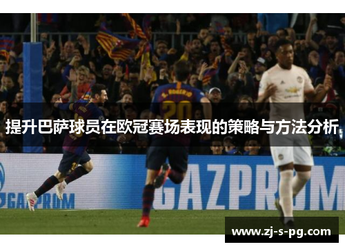 提升巴萨球员在欧冠赛场表现的策略与方法分析