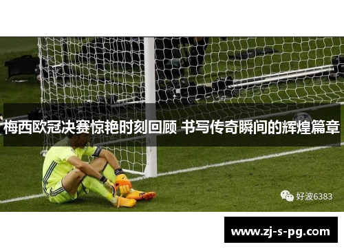 梅西欧冠决赛惊艳时刻回顾 书写传奇瞬间的辉煌篇章