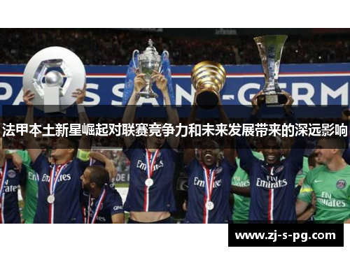 法甲本土新星崛起对联赛竞争力和未来发展带来的深远影响