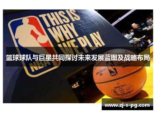 篮球球队与巨星共同探讨未来发展蓝图及战略布局