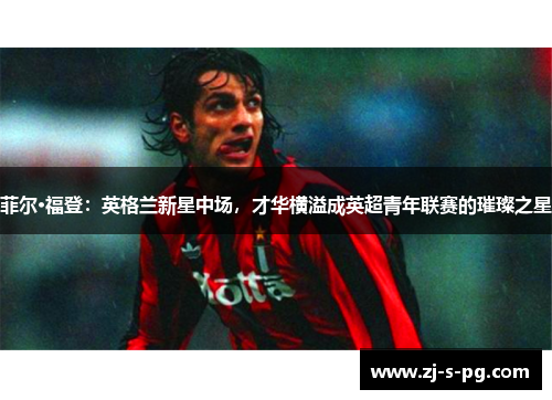 菲尔·福登：英格兰新星中场，才华横溢成英超青年联赛的璀璨之星