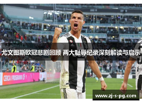 尤文图斯欧冠悲剧回顾 两大耻辱纪录深刻解读与启示