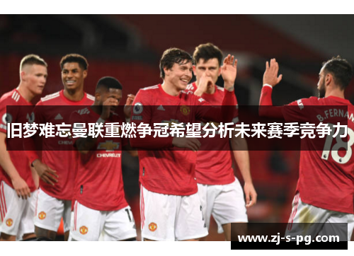 旧梦难忘曼联重燃争冠希望分析未来赛季竞争力