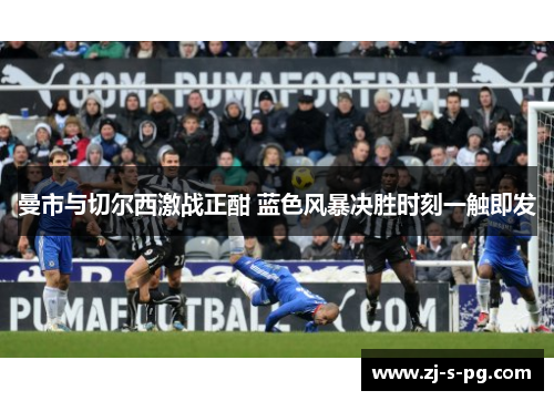 曼市与切尔西激战正酣 蓝色风暴决胜时刻一触即发 曼市与切尔西激战正酣 蓝色风暴决胜时刻一触即发