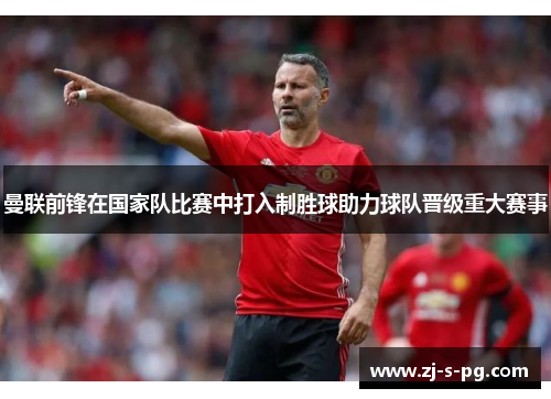 曼联前锋在国家队比赛中打入制胜球助力球队晋级重大赛事 曼联前锋在国家队比赛中打入制胜球助力球队晋级重大赛事